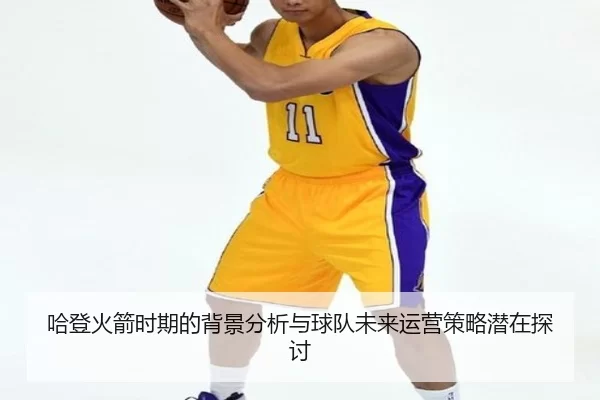 哈登火箭时期的背景分析与球队未来运营策略潜在探讨