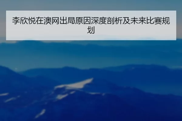 李欣悦在澳网出局原因深度剖析及未来比赛规划