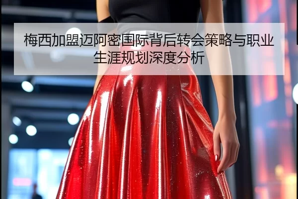梅西加盟迈阿密国际背后转会策略与职业生涯规划深度分析