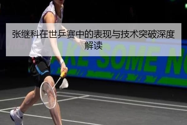 张继科在世乒赛中的表现与技术突破深度解读